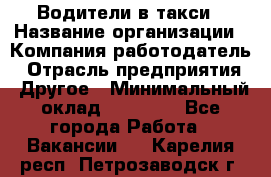 Водители в такси › Название организации ­ Компания-работодатель › Отрасль предприятия ­ Другое › Минимальный оклад ­ 50 000 - Все города Работа » Вакансии   . Карелия респ.,Петрозаводск г.